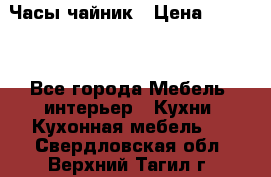 Часы-чайник › Цена ­ 3 000 - Все города Мебель, интерьер » Кухни. Кухонная мебель   . Свердловская обл.,Верхний Тагил г.